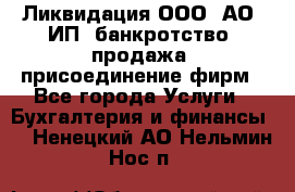 Ликвидация ООО, АО, ИП, банкротство, продажа, присоединение фирм - Все города Услуги » Бухгалтерия и финансы   . Ненецкий АО,Нельмин Нос п.